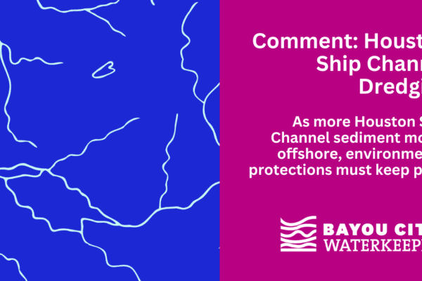 Blue-and-magenta Bayou City Waterkeeper graphic with an abstract map of Houston-area waterways and text reading, “Comment: Houston Ship Channel Dredging” and “As more Houston Ship Channel sediment moves offshore, environmental protections must keep pace.”